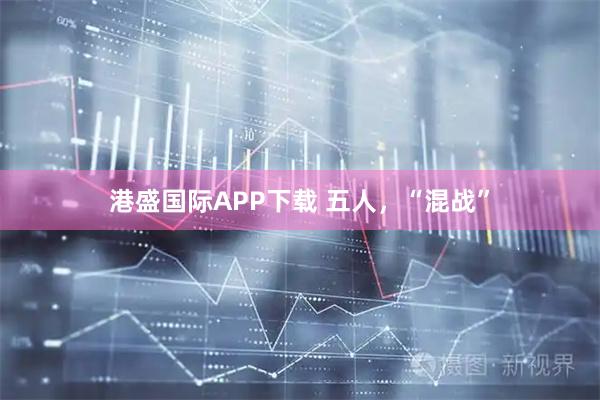 港盛国际APP下载 五人，“混战”