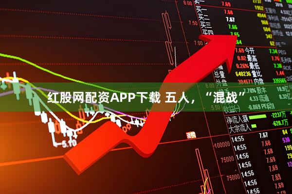 红股网配资APP下载 五人,“混战”