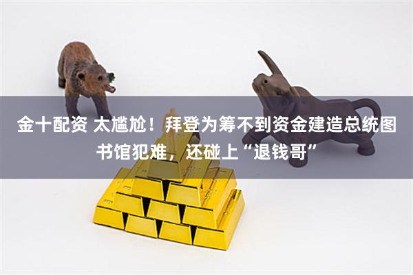 金十配资 太尴尬！拜登为筹不到资金建造总统图书馆犯难，还碰上“退钱哥”