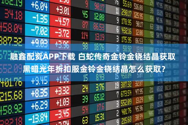 融鑫配资APP下载 白蛇传奇金铃金铙结晶获取 黑暗光年折扣服金铃金铙结晶怎么获取？