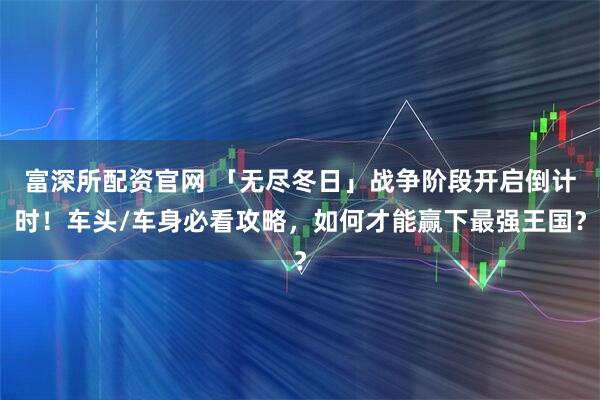 富深所配资官网 「无尽冬日」战争阶段开启倒计时！车头/车身必看攻略，如何才能赢下最强王国？
