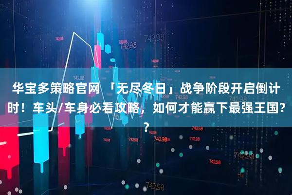 华宝多策略官网 「无尽冬日」战争阶段开启倒计时！车头/车身必看攻略，如何才能赢下最强王国？