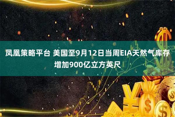 凤凰策略平台 美国至9月12日当周EIA天然气库存增加900亿立方英尺