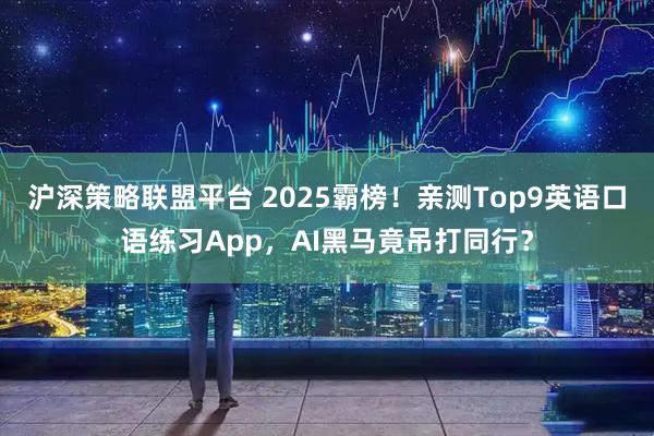 沪深策略联盟平台 2025霸榜!亲测Top9英语口语练习App,AI黑马竟吊打同行?