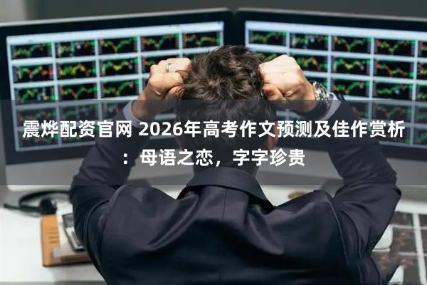 震烨配资官网 2026年高考作文预测及佳作赏析：母语之恋，字字珍贵