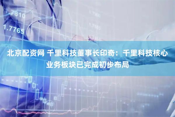 北京配资网 千里科技董事长印奇：千里科技核心业务板块已完成初步布局