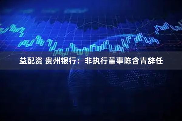 益配资 贵州银行：非执行董事陈含青辞任