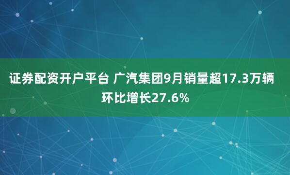 证券配资开户平台 广汽集团9月销量超17.3万辆  环比增长27.6%