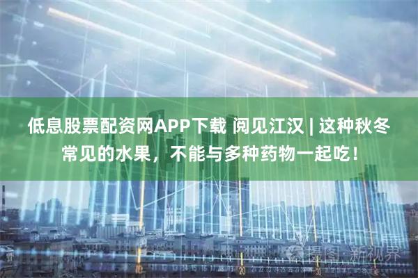 低息股票配资网APP下载 阅见江汉 | 这种秋冬常见的水果，不能与多种药物一起吃！