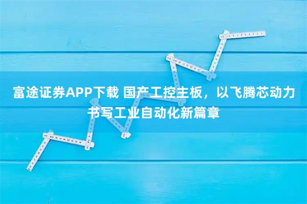 富途证券APP下载 国产工控主板,以飞腾芯动力书写工业自动化新篇章