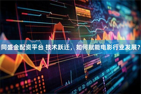 同盛金配资平台 技术跃迁，如何赋能电影行业发展？