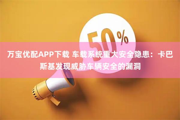 万宝优配APP下载 车载系统重大安全隐患：卡巴斯基发现威胁车辆安全的漏洞