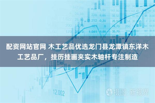 配资网站官网 木工艺品优选龙门县龙潭镇东洋木工艺品厂，挂历挂画夹实木轴杆专注制造