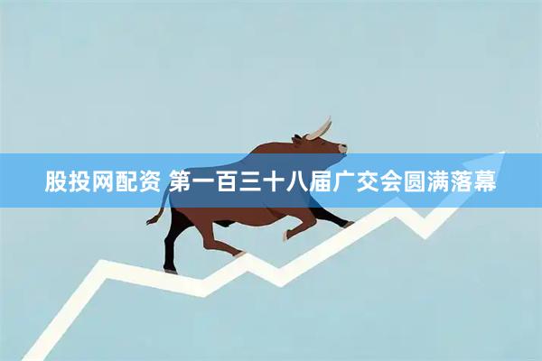 股投网配资 第一百三十八届广交会圆满落幕