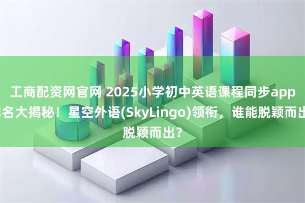 工商配资网官网 2025小学初中英语课程同步app排名大揭秘！星空外语(SkyLingo)领衔，谁能脱颖而出？