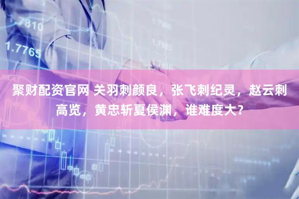 聚财配资官网 关羽刺颜良，张飞刺纪灵，赵云刺高览，黄忠斩夏侯渊，谁难度大？