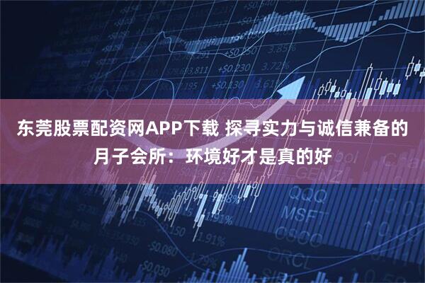 东莞股票配资网APP下载 探寻实力与诚信兼备的月子会所：环境好才是真的好
