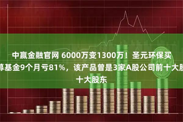 中赢金融官网 6000万变1300万！圣元环保买私募基金9个月亏81%，该产品曾是3家A股公司前十大股东