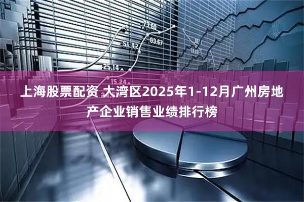 上海股票配资 大湾区2025年1-12月广州房地产企业销售业绩排行榜