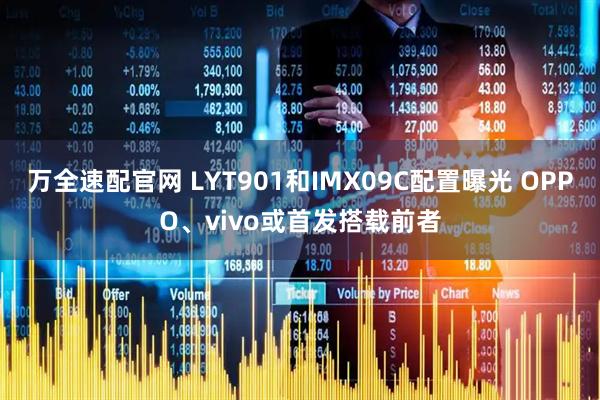 万全速配官网 LYT901和IMX09C配置曝光 OPPO、vivo或首发搭载前者