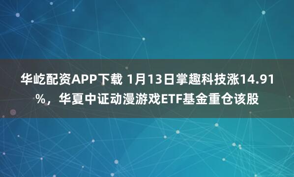 华屹配资APP下载 1月13日掌趣科技涨14.91%，华夏中证动漫游戏ETF基金重仓该股