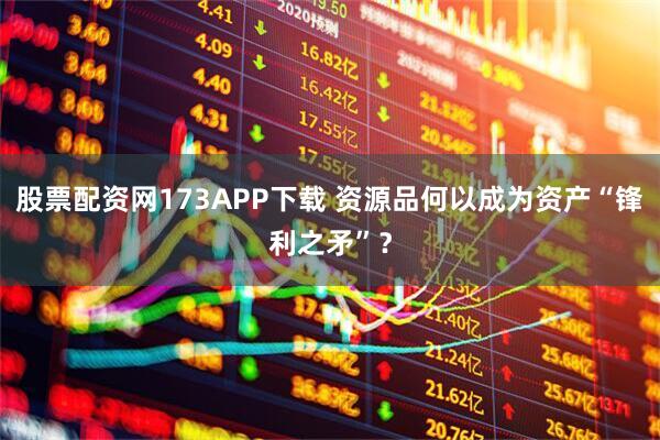 股票配资网173APP下载 资源品何以成为资产“锋利之矛”？