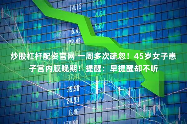 炒股杠杆配资官网 一周多次疏忽！45岁女子患子宫内膜晚期！提醒：早提醒却不听