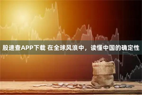 股速查APP下载 在全球风浪中，读懂中国的确定性