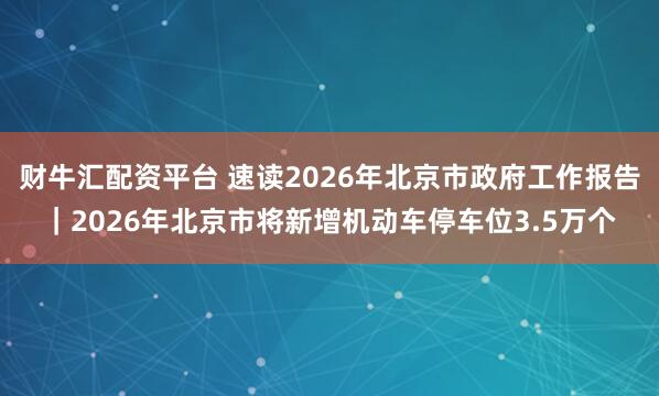 财牛汇配资平台 速读2026年北京市政府工作报告｜2026年北京市将新增机动车停车位3.5万个