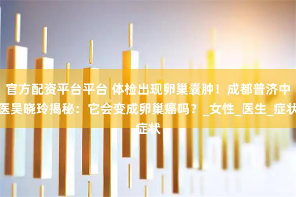 官方配资平台平台 体检出现卵巢囊肿！成都普济中医吴晓玲揭秘：它会变成卵巢癌吗？_女性_医生_症状
