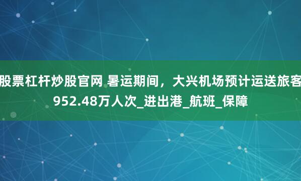 股票杠杆炒股官网 暑运期间，大兴机场预计运送旅客952.48万人次_进出港_航班_保障