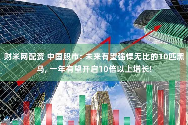 财米网配资 中国股市: 未来有望强悍无比的10匹黑马, 一年有望开启10倍以上增长!