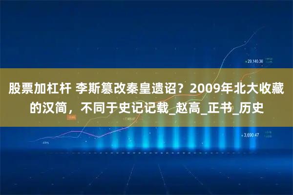 股票加杠杆 李斯篡改秦皇遗诏？2009年北大收藏的汉简，不同于史记记载_赵高_正书_历史