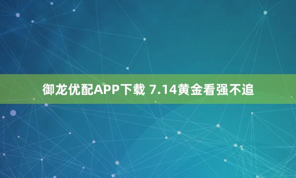 御龙优配APP下载 7.14黄金看强不追