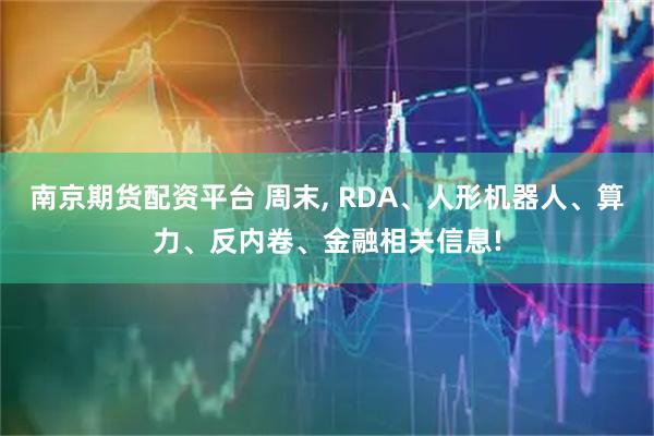 南京期货配资平台 周末, RDA、人形机器人、算力、反内卷、金融相关信息!