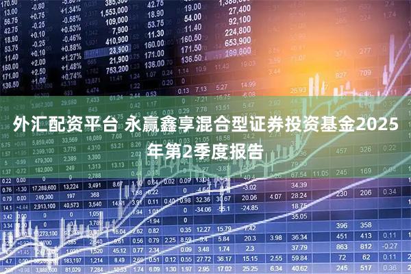 外汇配资平台 永赢鑫享混合型证券投资基金2025年第2季度报告