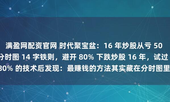满盈网配资官网 时代聚宝盆：16 年炒股从亏 50 万到 2000 万：靠分时图 14 字铁则，避开 80% 下跌炒股 16 年，试过 80% 的技术后发现：最赚钱的方法其实藏在分时图里。尤其是 “高开高走回调...