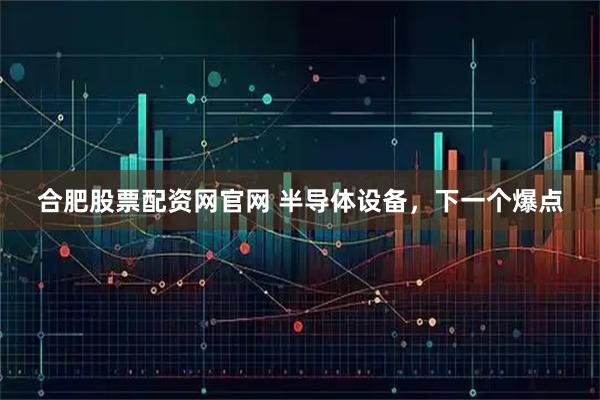 合肥股票配资网官网 半导体设备，下一个爆点