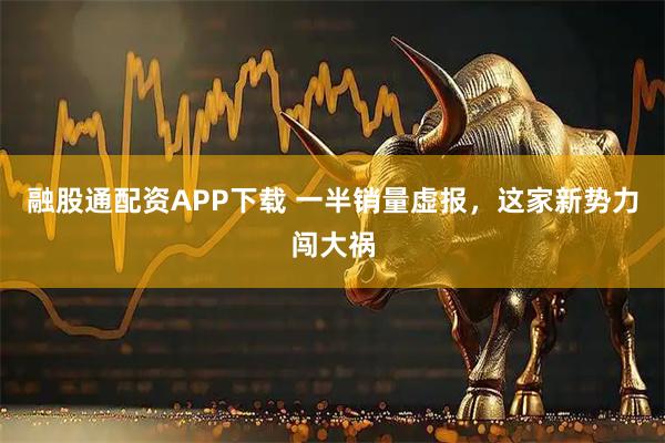 融股通配资APP下载 一半销量虚报，这家新势力闯大祸