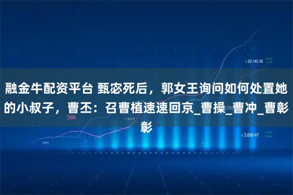 融金牛配资平台 甄宓死后，郭女王询问如何处置她的小叔子，曹丕：召曹植速速回京_曹操_曹冲_曹彰