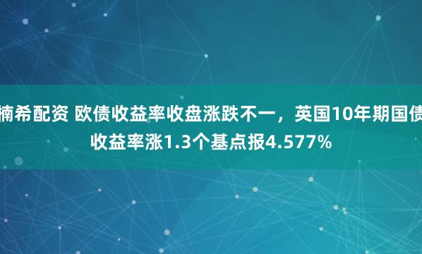 楠希配资 欧债收益率收盘涨跌不一，英国10年期国债收益率涨1.3个基点报4.577%