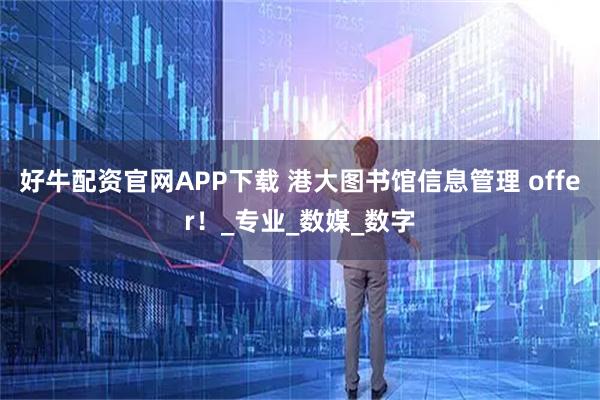 好牛配资官网APP下载 港大图书馆信息管理 offer！_专业_数媒_数字
