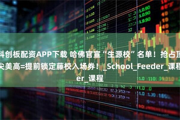 科创板配资APP下载 哈佛官宣“生源校”名单！抢占顶尖美高=提前锁定藤校入场券！_School_Feeder_课程