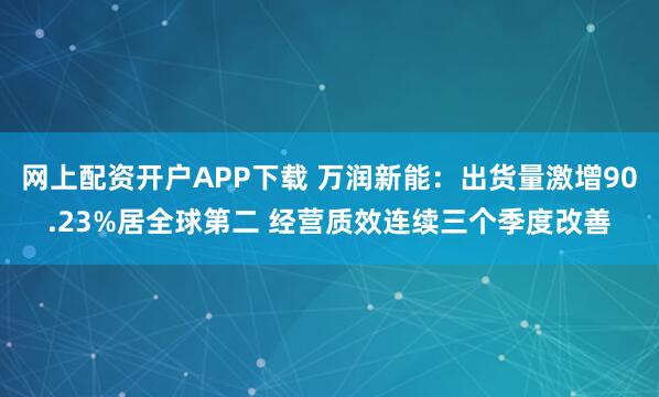 网上配资开户APP下载 万润新能：出货量激增90.23%居全球第二 经营质效连续三个季度改善