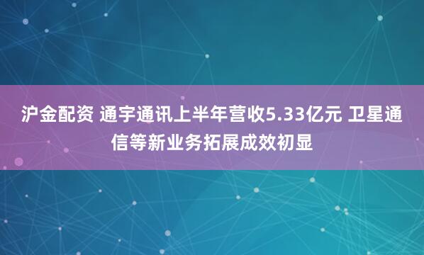 沪金配资 通宇通讯上半年营收5.33亿元 卫星通信等新业务拓展成效初显