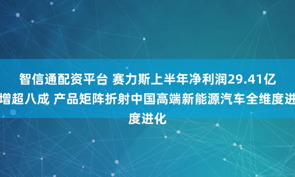 智信通配资平台 赛力斯上半年净利润29.41亿元增超八成 产品矩阵折射中国高端新能源汽车全维度进化