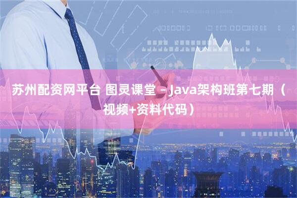 苏州配资网平台 图灵课堂 – Java架构班第七期（视频+资料代码）