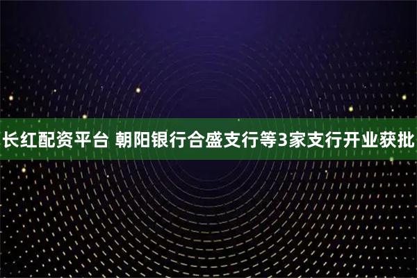 长红配资平台 朝阳银行合盛支行等3家支行开业获批