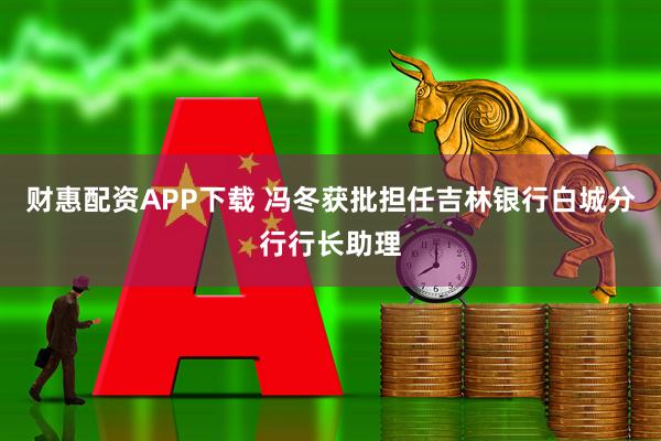 财惠配资APP下载 冯冬获批担任吉林银行白城分行行长助理