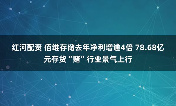 红河配资 佰维存储去年净利增逾4倍 78.68亿元存货“赌”行业景气上行